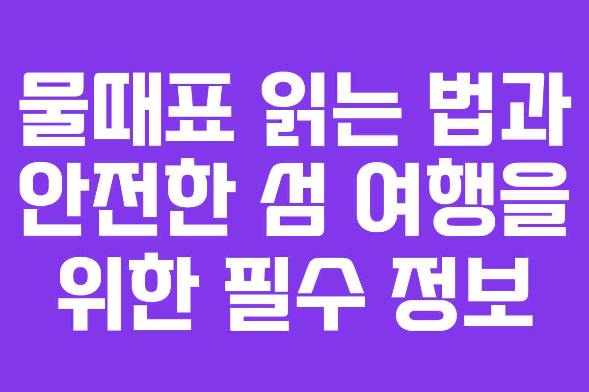 물때표 읽는 법과 안전한 섬 여행을 위한 필수 정보