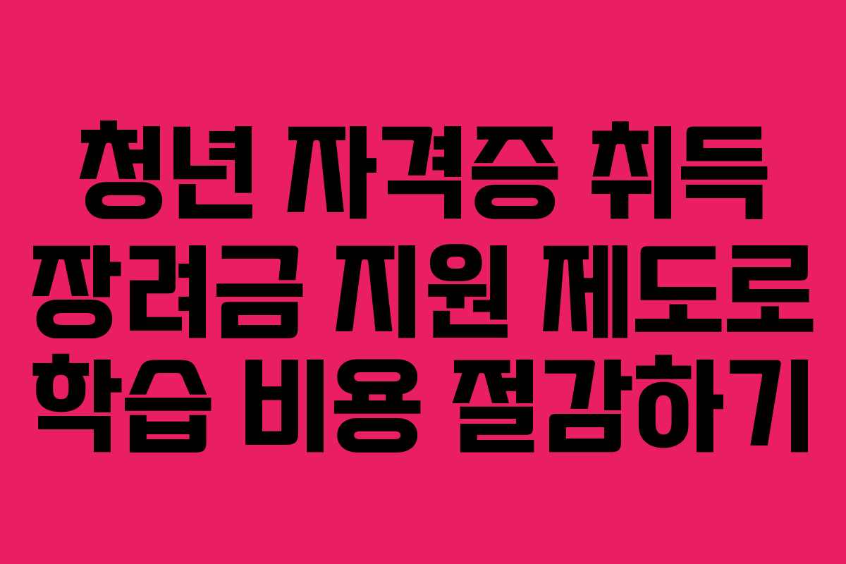 청년 자격증 취득 장려금 지원 제도로 학습 비용 절감하기