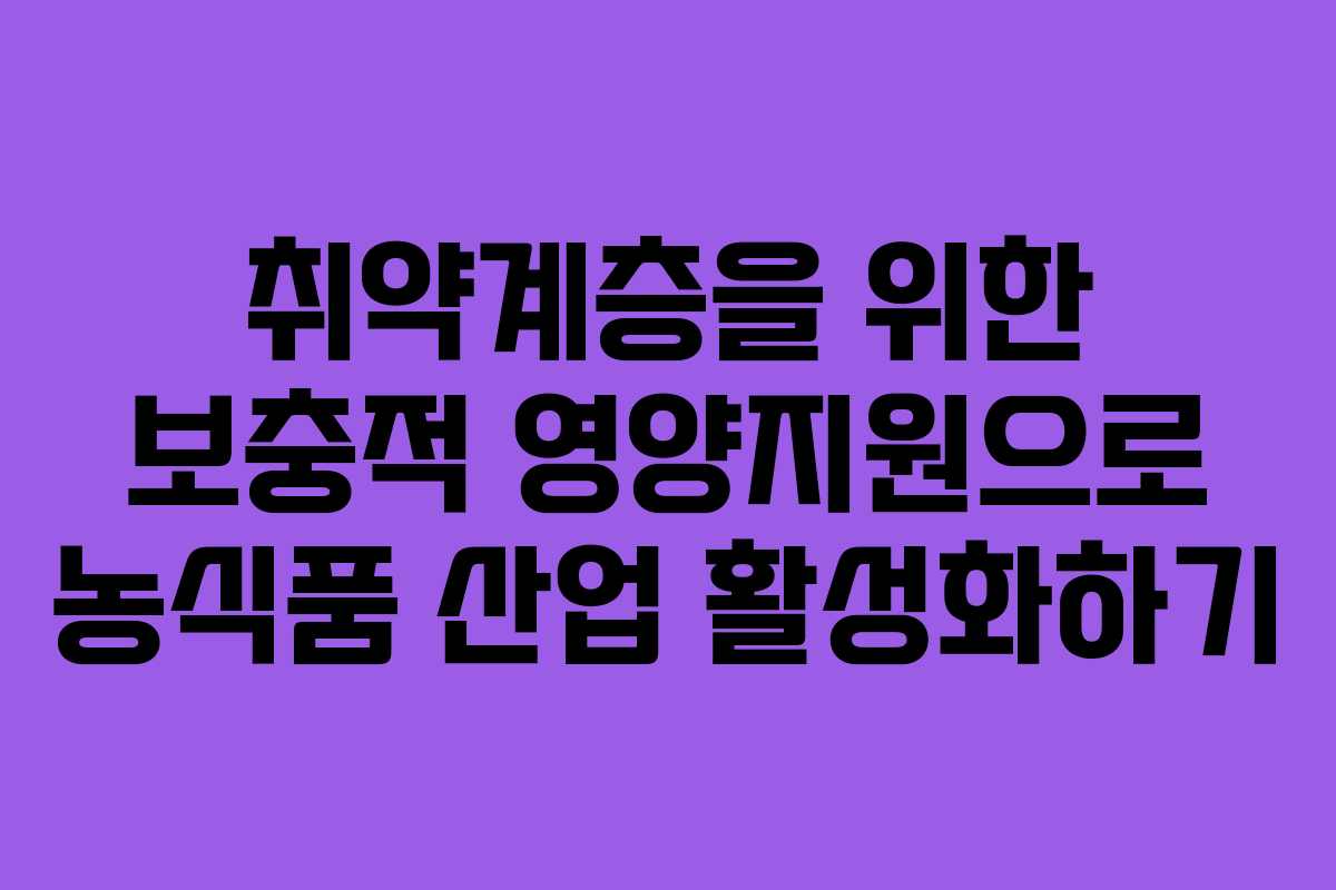 취약계층을 위한 보충적 영양지원으로 농식품 산업 활성화하기
