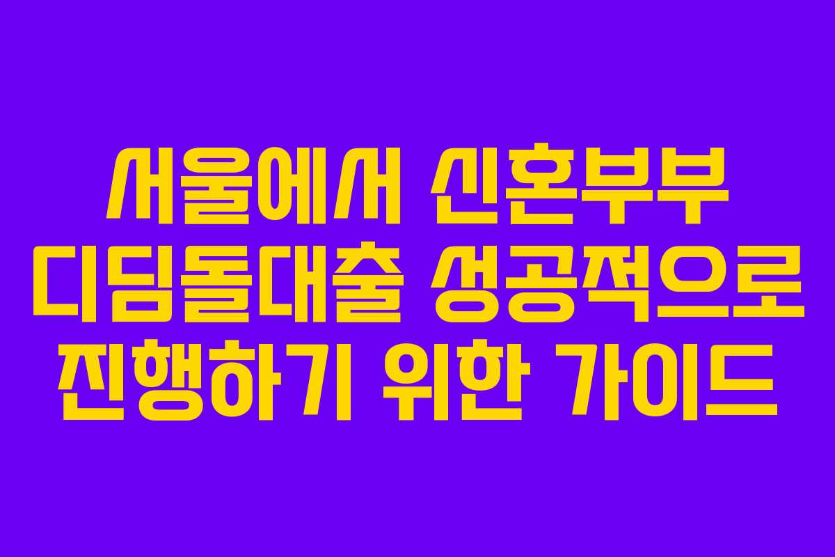 서울에서 신혼부부 디딤돌대출 성공적으로 진행하기 위한 가이드