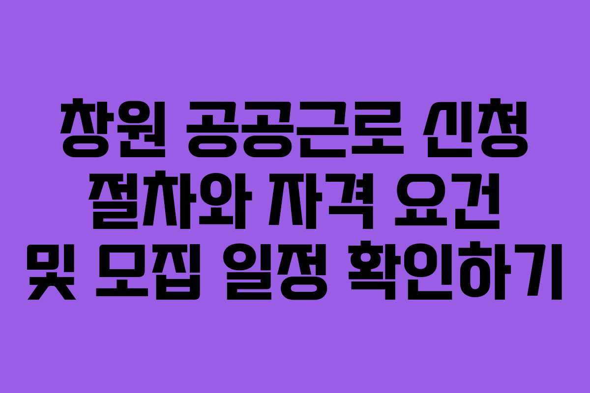창원 공공근로 신청 절차와 자격 요건 및 모집 일정 확인하기