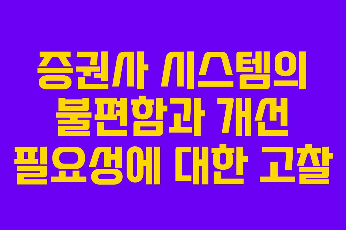 증권사 시스템의 불편함과 개선 필요성에 대한 고찰