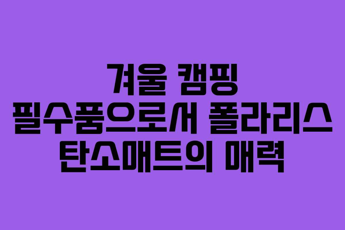 겨울 캠핑 필수품으로서 폴라리스 탄소매트의 매력