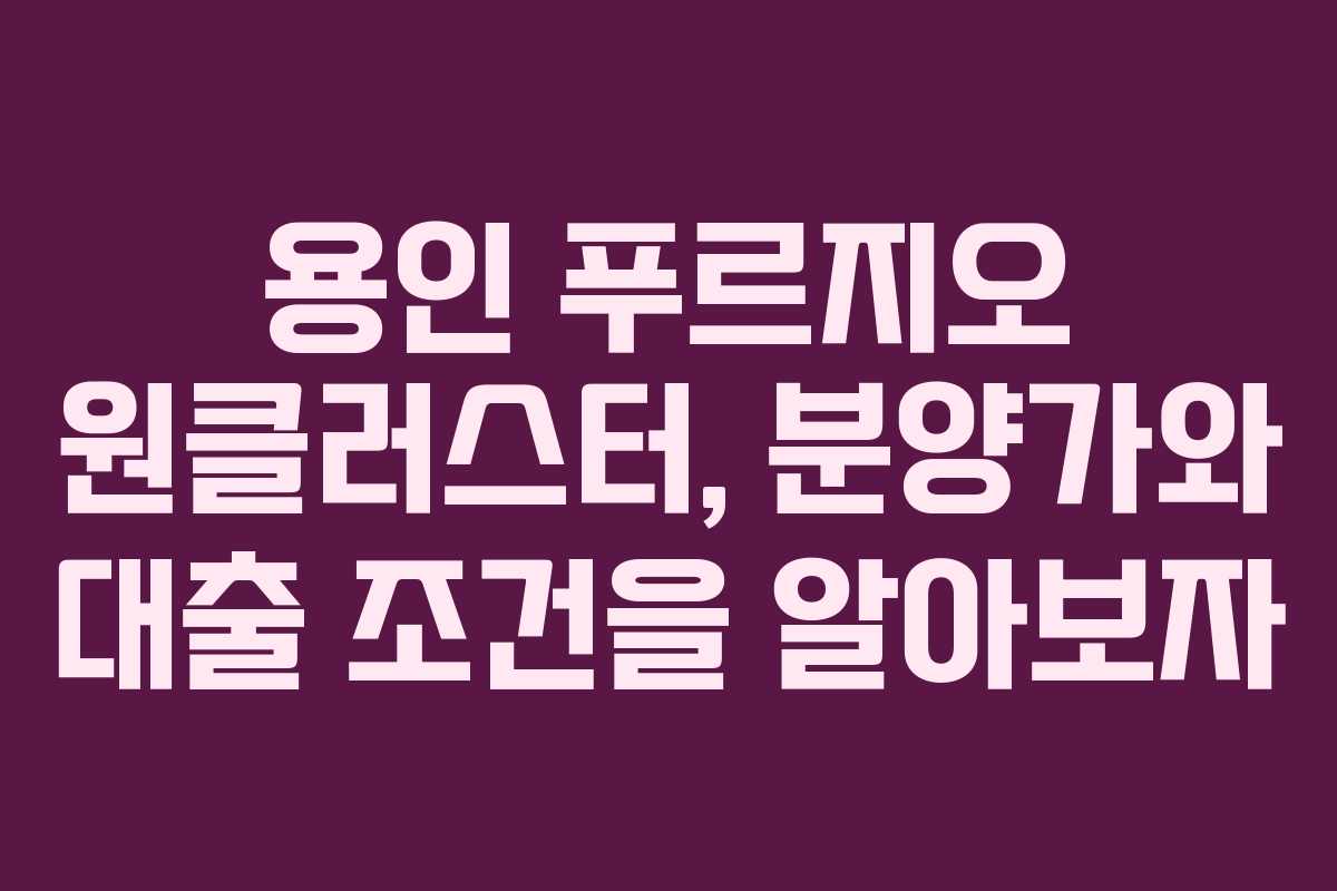 용인 푸르지오 원클러스터, 분양가와 대출 조건을 알아보자