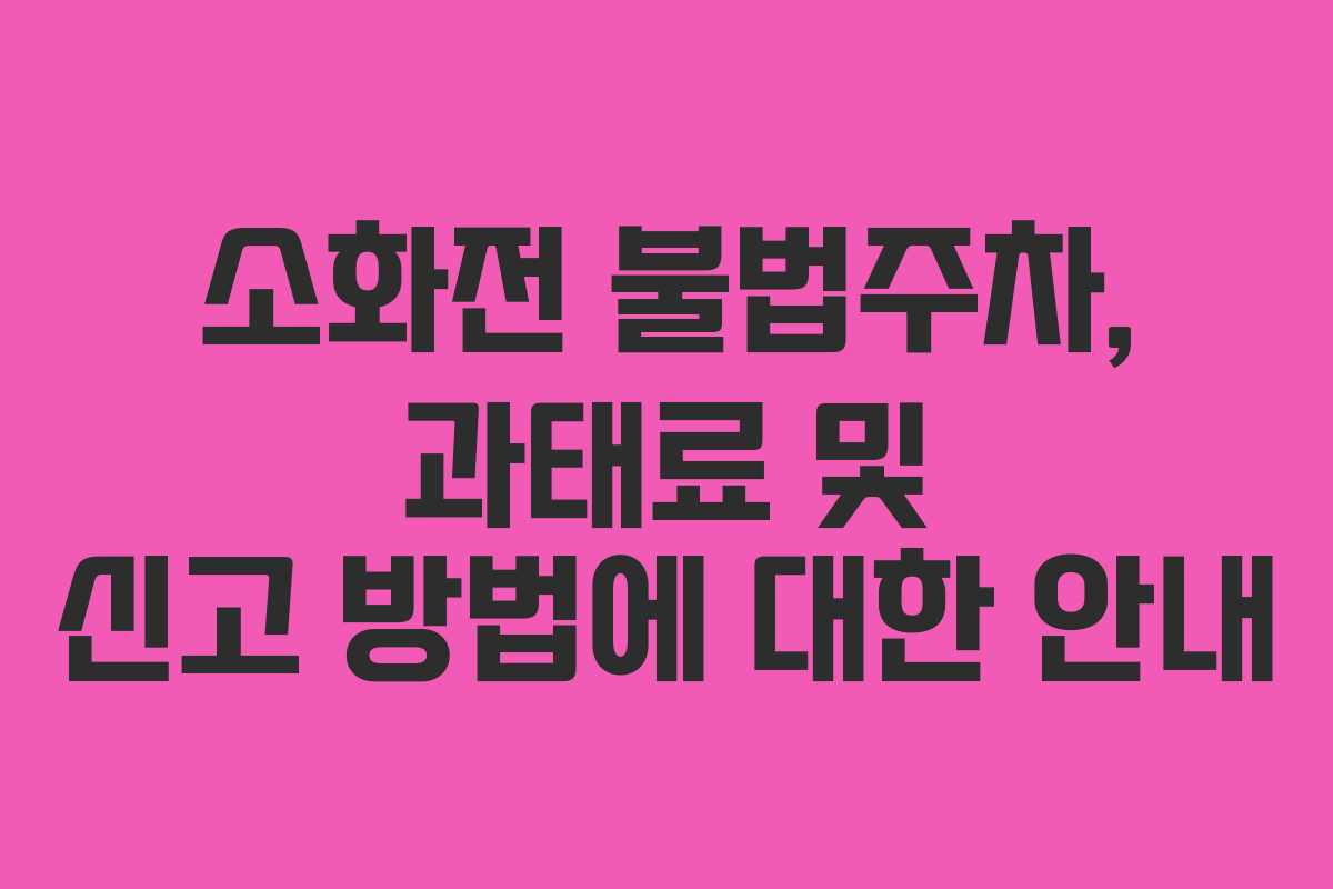소화전 불법주차, 과태료 및 신고 방법에 대한 안내