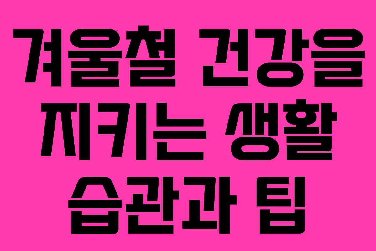 겨울철 건강을 지키는 생활 습관과 팁