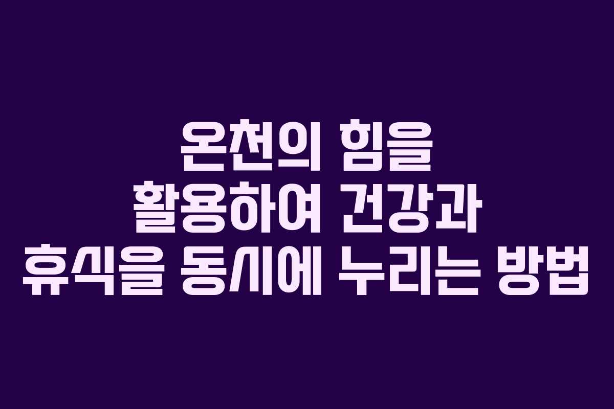 온천의 힘을 활용하여 건강과 휴식을 동시에 누리는 방법
