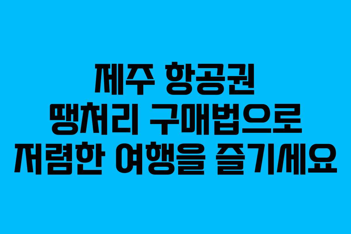 제주 항공권 땡처리 구매법으로 저렴한 여행을 즐기세요