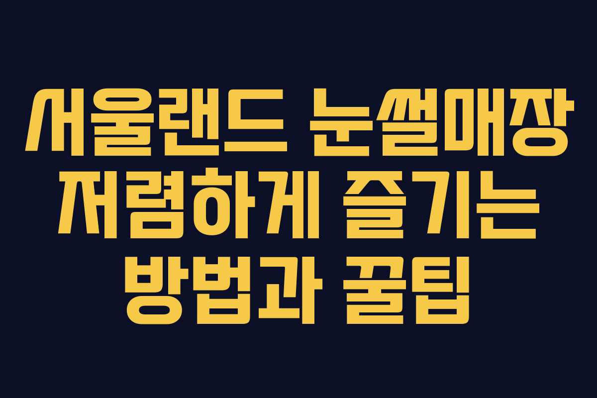 서울랜드 눈썰매장 저렴하게 즐기는 방법과 꿀팁