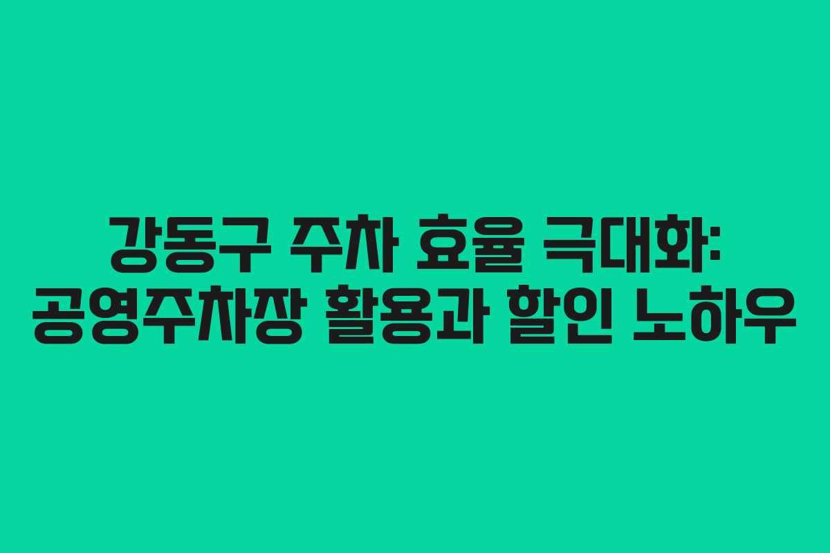 강동구 주차 효율 극대화: 공영주차장 활용과 할인 노하우