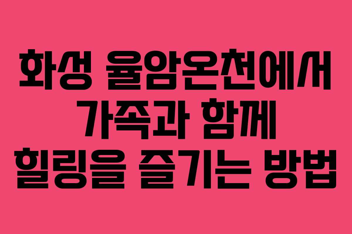 화성 율암온천에서 가족과 함께 힐링을 즐기는 방법