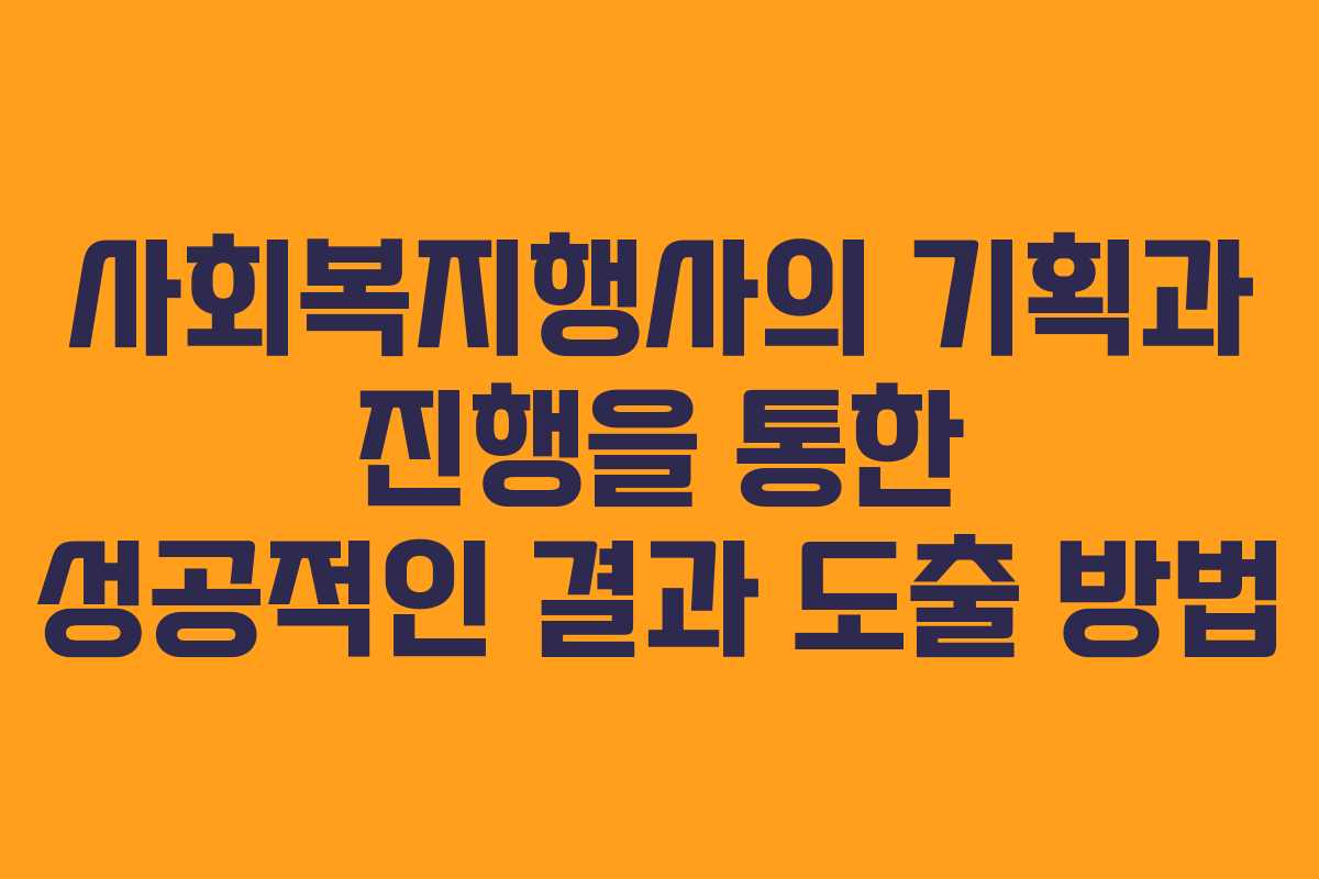 사회복지행사의 기획과 진행을 통한 성공적인 결과 도출 방법