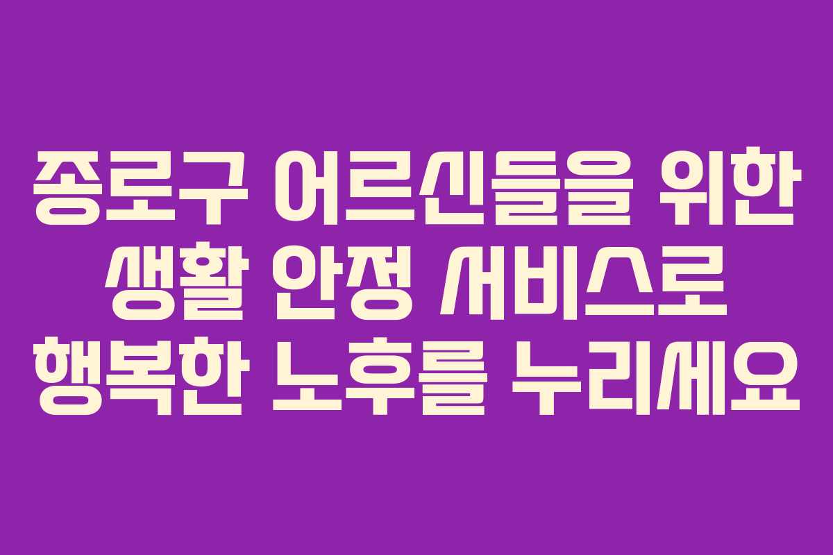 종로구 어르신들을 위한 생활 안정 서비스로 행복한 노후를 누리세요