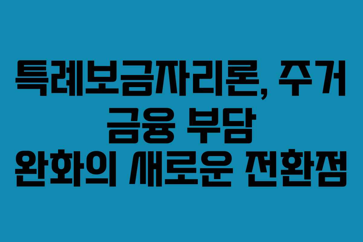 특례보금자리론, 주거 금융 부담 완화의 새로운 전환점