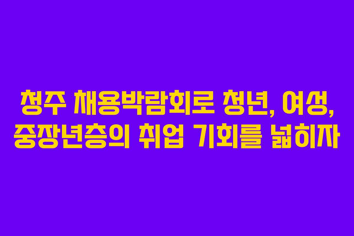 청주 채용박람회로 청년, 여성, 중장년층의 취업 기회를 넓히자
