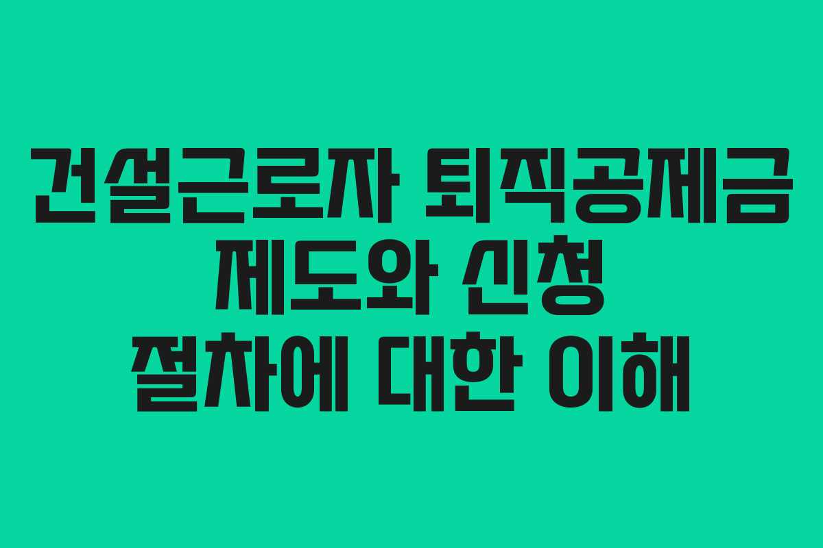 건설근로자 퇴직공제금 제도와 신청 절차에 대한 이해