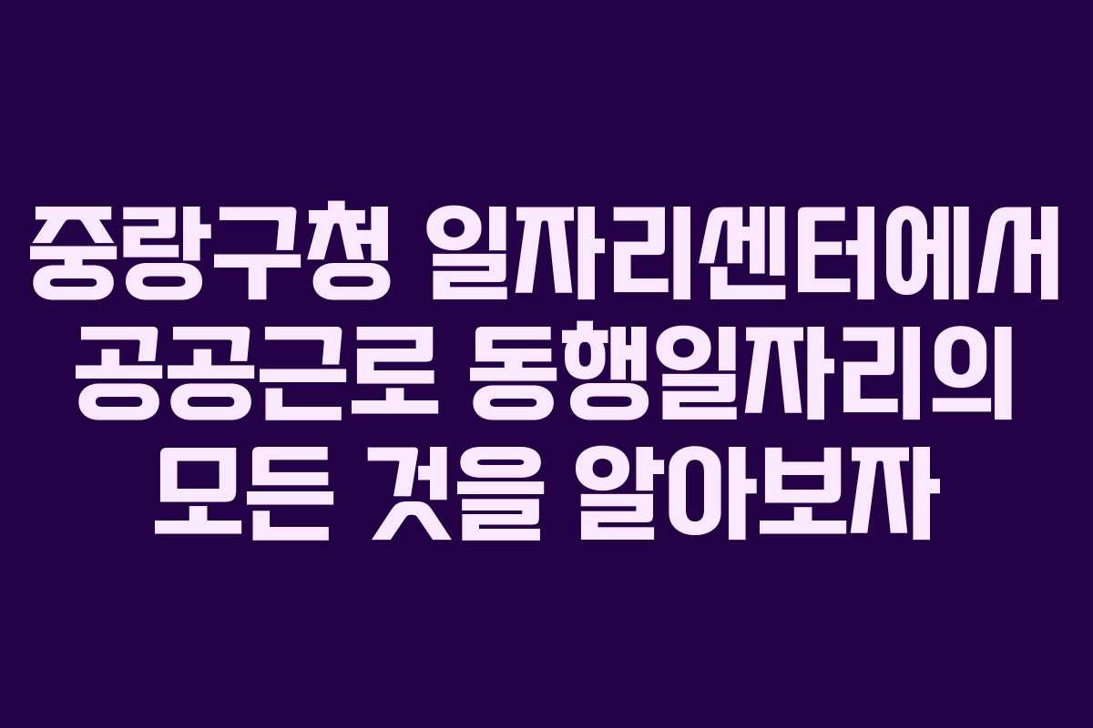 중랑구청 일자리센터에서 공공근로 동행일자리의 모든 것을 알아보자
