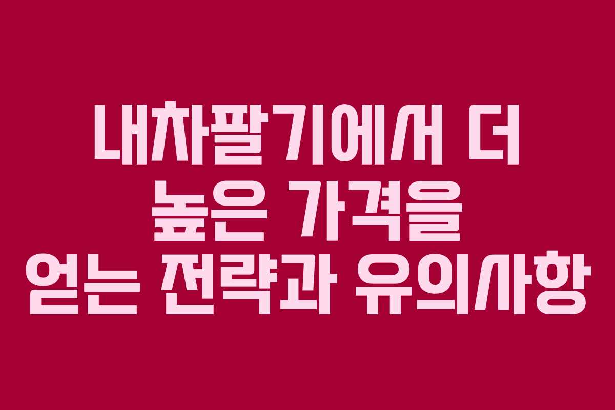 내차팔기에서 더 높은 가격을 얻는 전략과 유의사항
