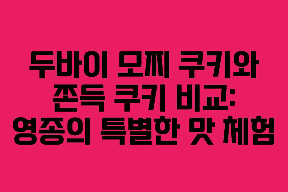 두바이 모찌 쿠키와 쫀득 쿠키 비교: 영종의 특별한 맛 체험