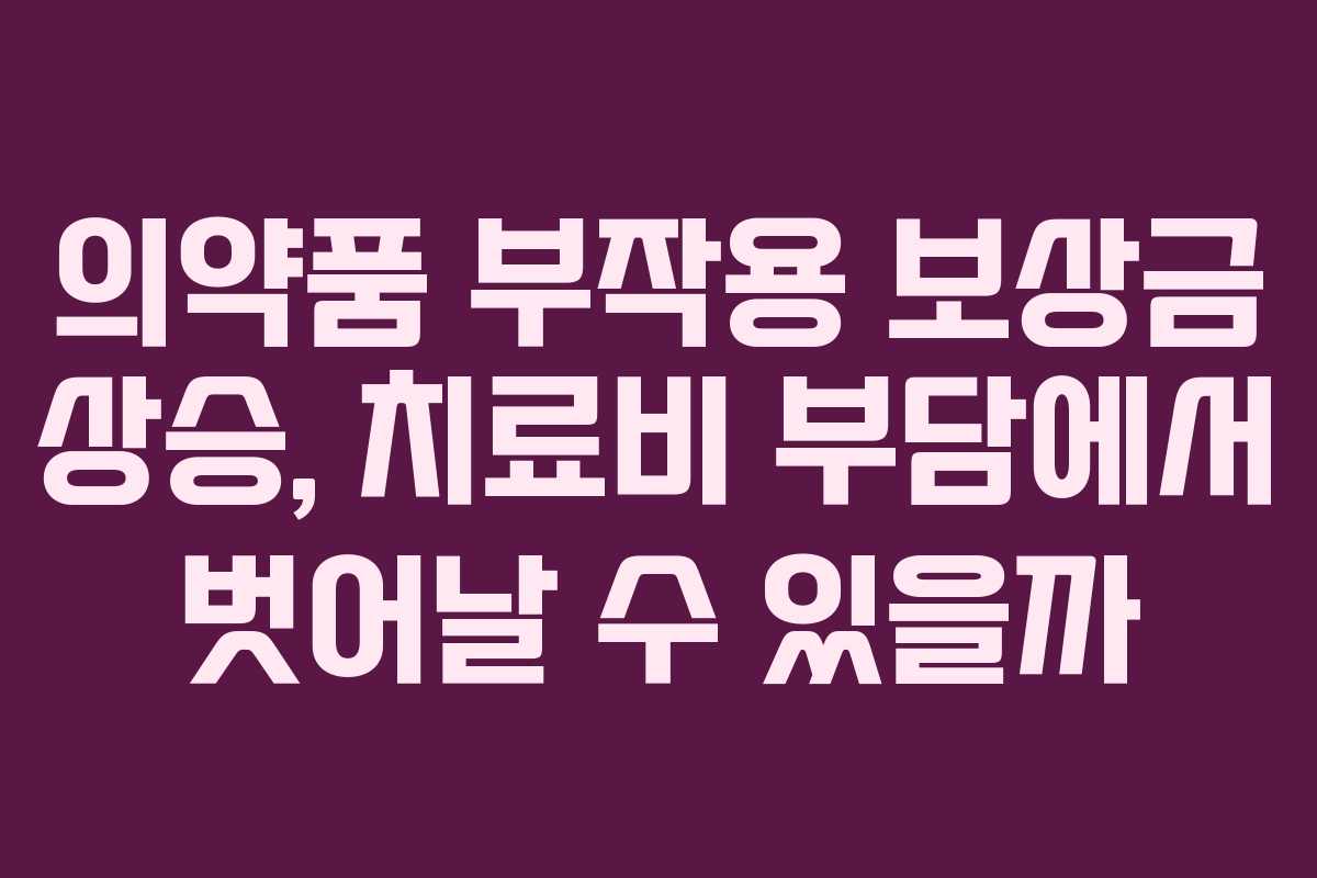 의약품 부작용 보상금 상승, 치료비 부담에서 벗어날 수 있을까