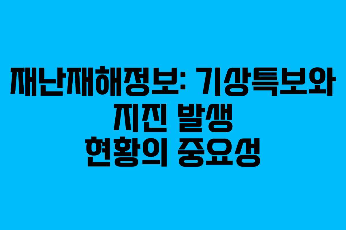 재난재해정보: 기상특보와 지진 발생 현황의 중요성