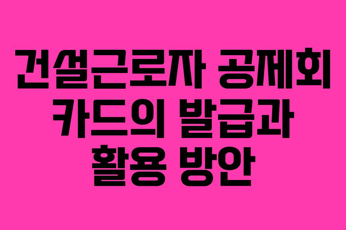 건설근로자 공제회 카드의 발급과 활용 방안