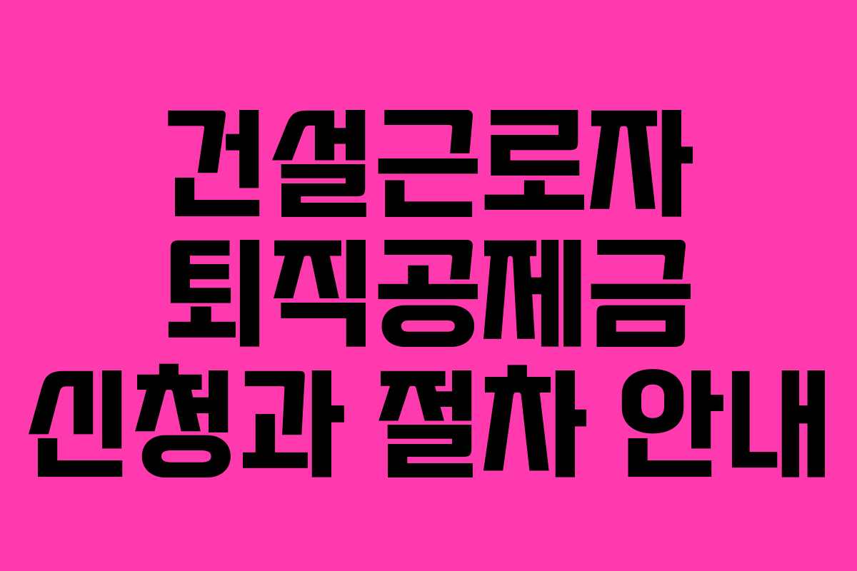 건설근로자 퇴직공제금 신청과 절차 안내
