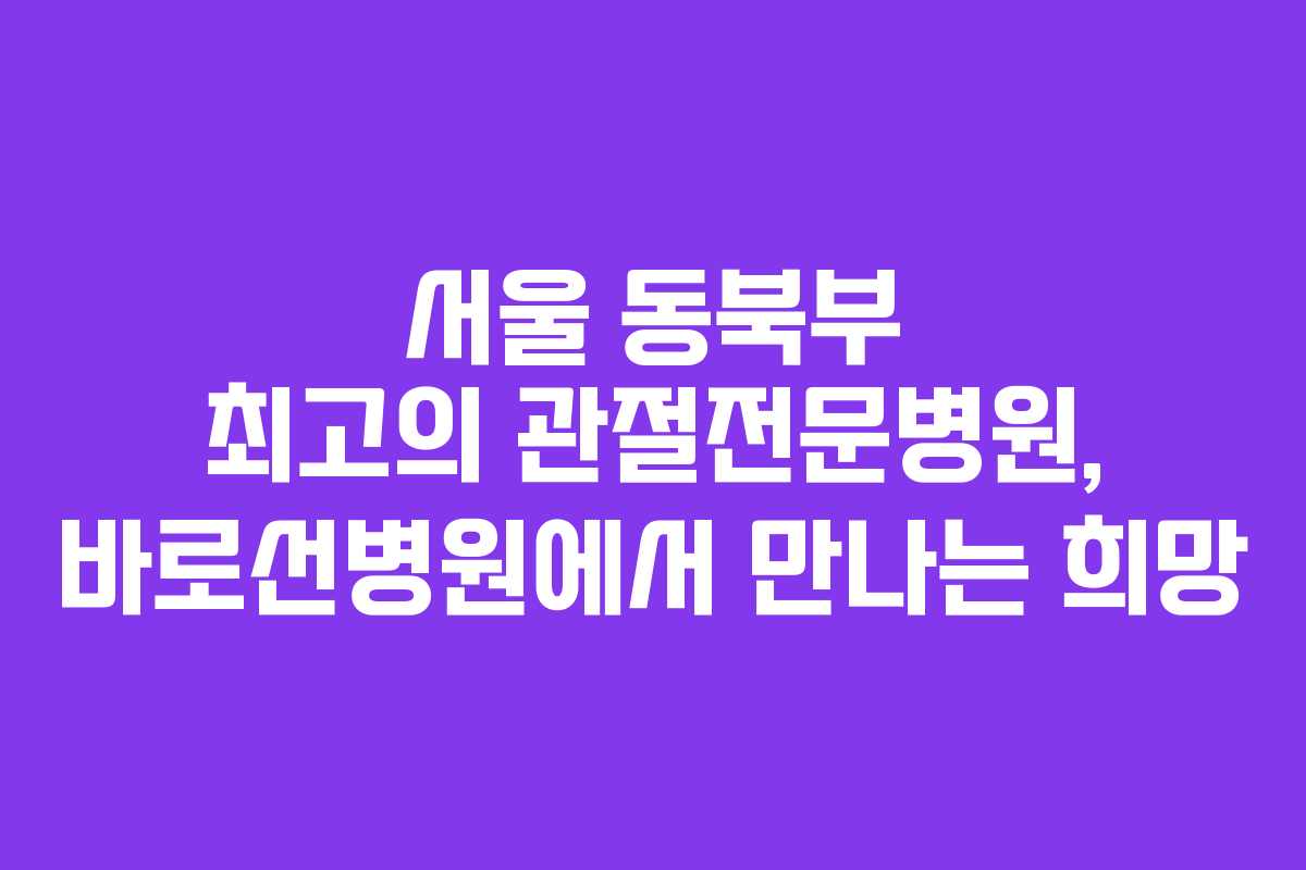 서울 동북부 최고의 관절전문병원, 바로선병원에서 만나는 희망
