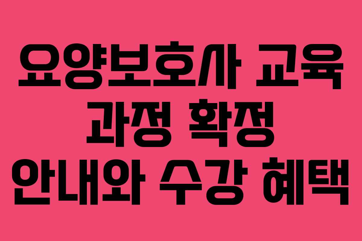 요양보호사 교육 과정 확정 안내와 수강 혜택
