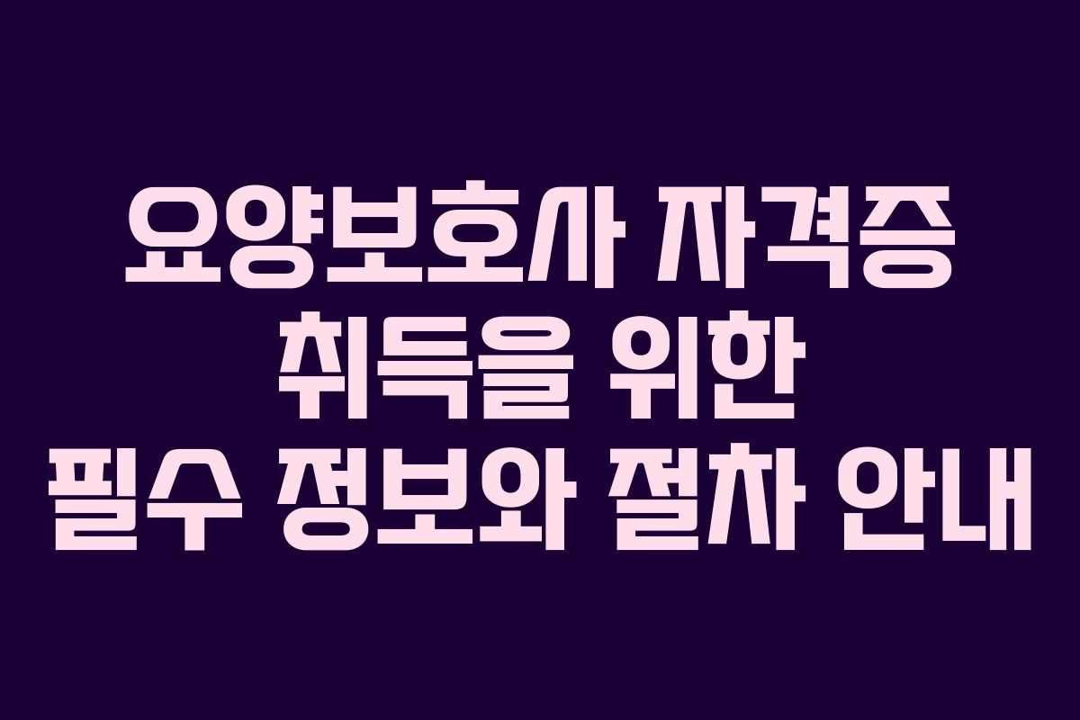 요양보호사 자격증 취득을 위한 필수 정보와 절차 안내