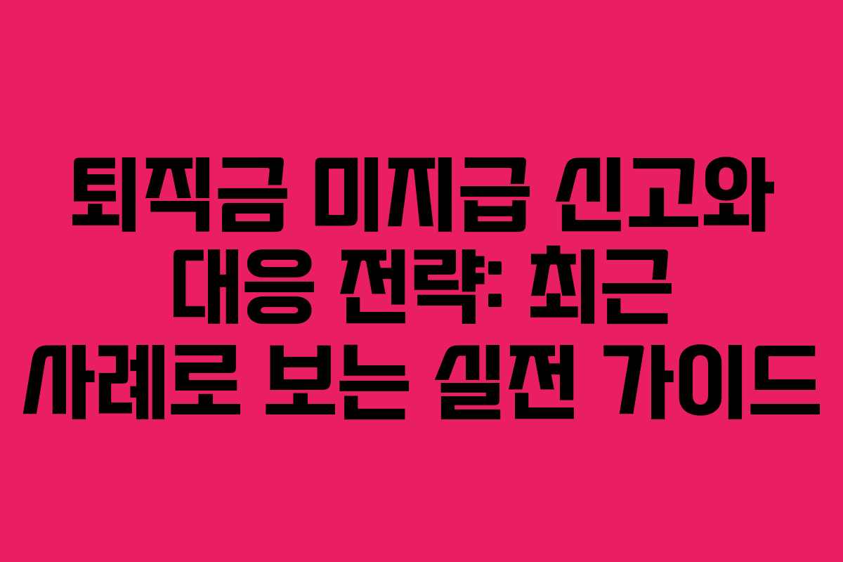 퇴직금 미지급 신고와 대응 전략: 최근 사례로 보는 실전 가이드