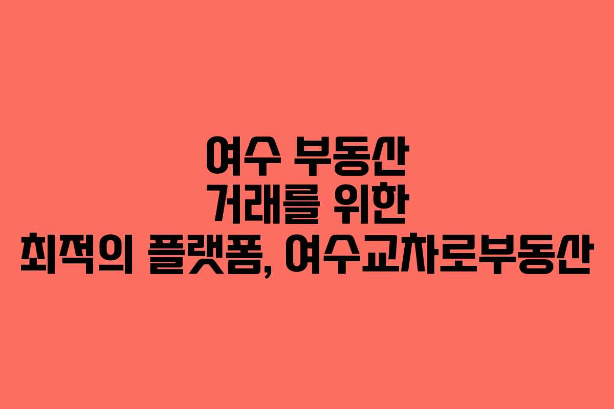 여수 부동산 거래를 위한 최적의 플랫폼, 여수교차로부동산