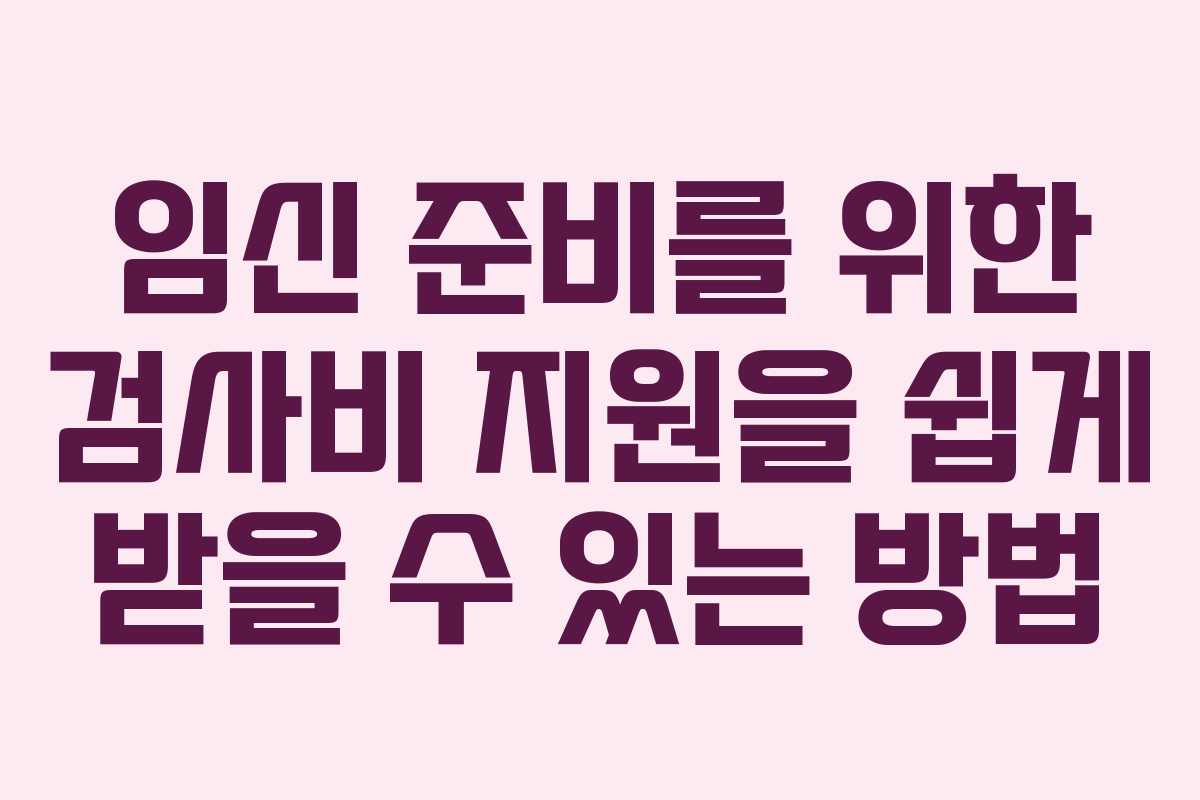 임신 준비를 위한 검사비 지원을 쉽게 받을 수 있는 방법