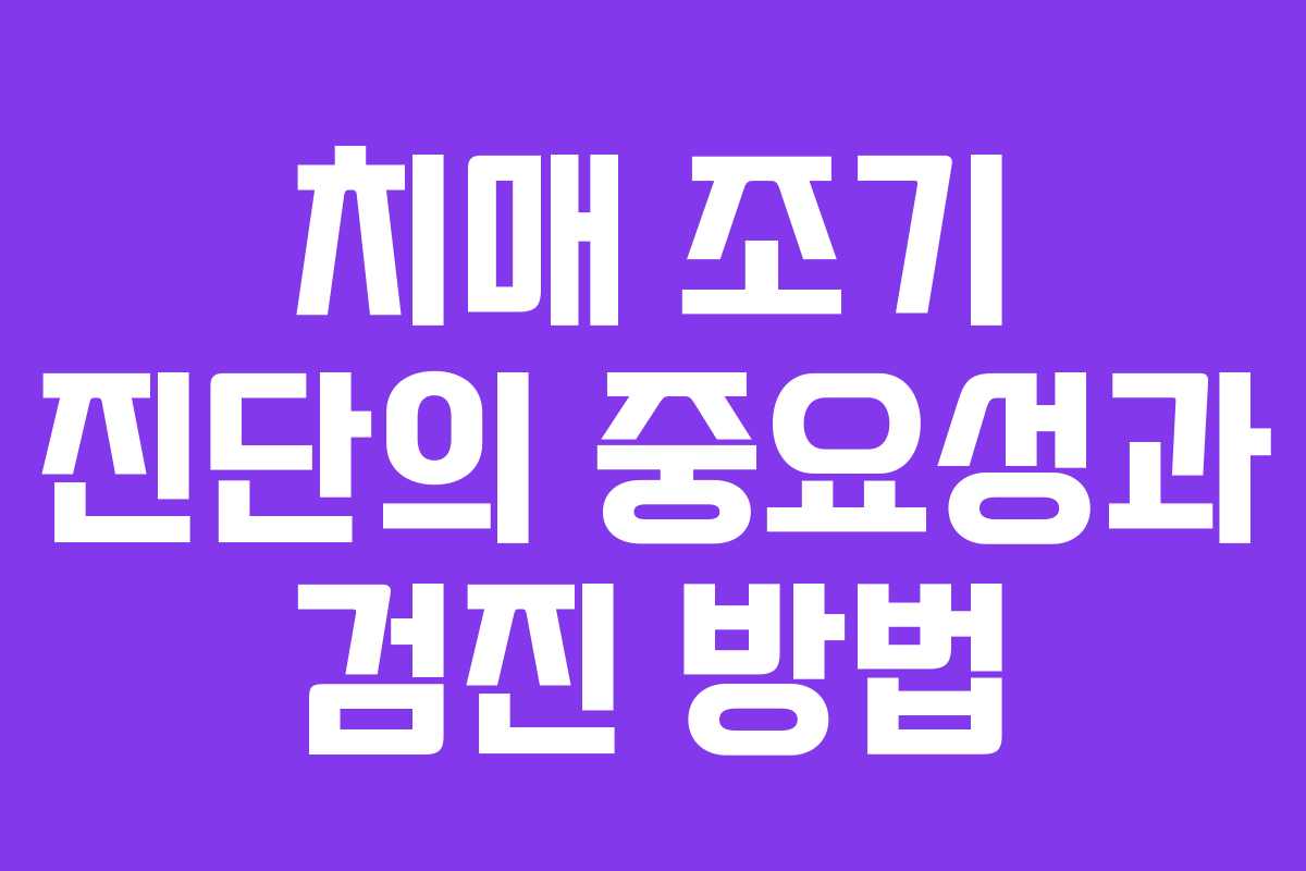 치매 조기 진단의 중요성과 검진 방법