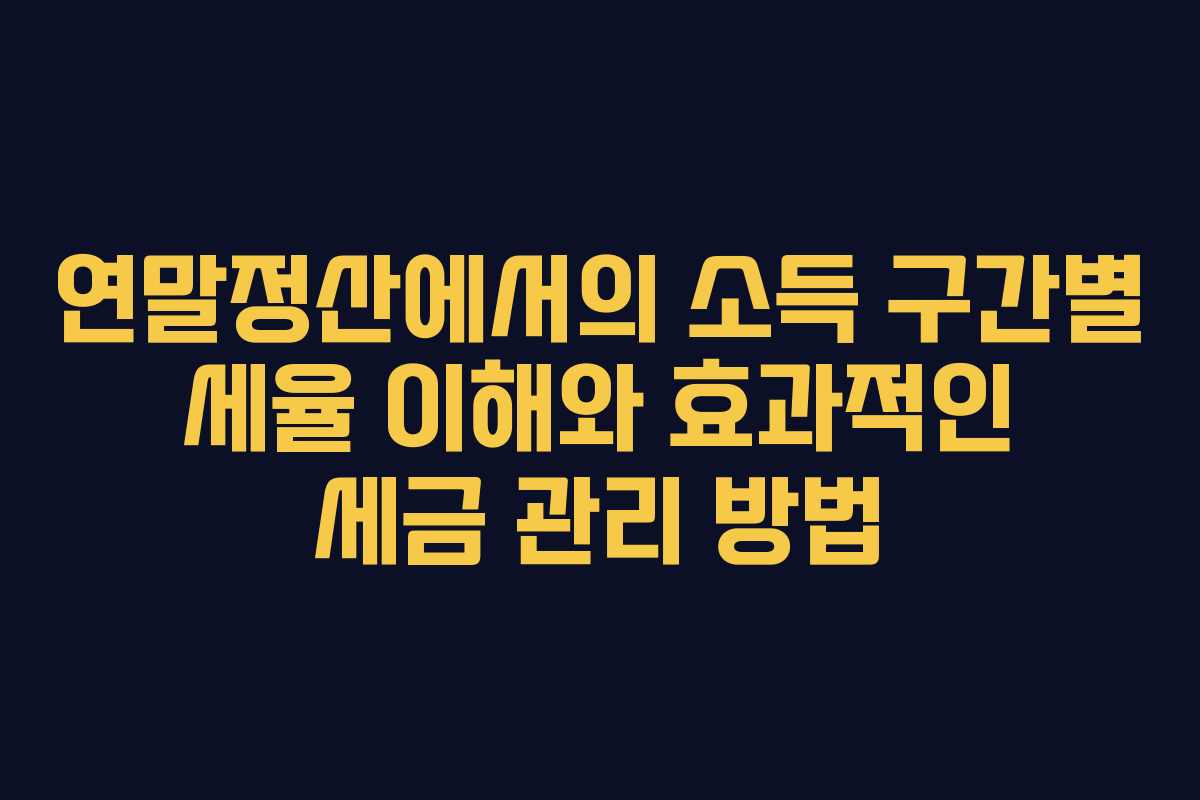 연말정산에서의 소득 구간별 세율 이해와 효과적인 세금 관리 방법