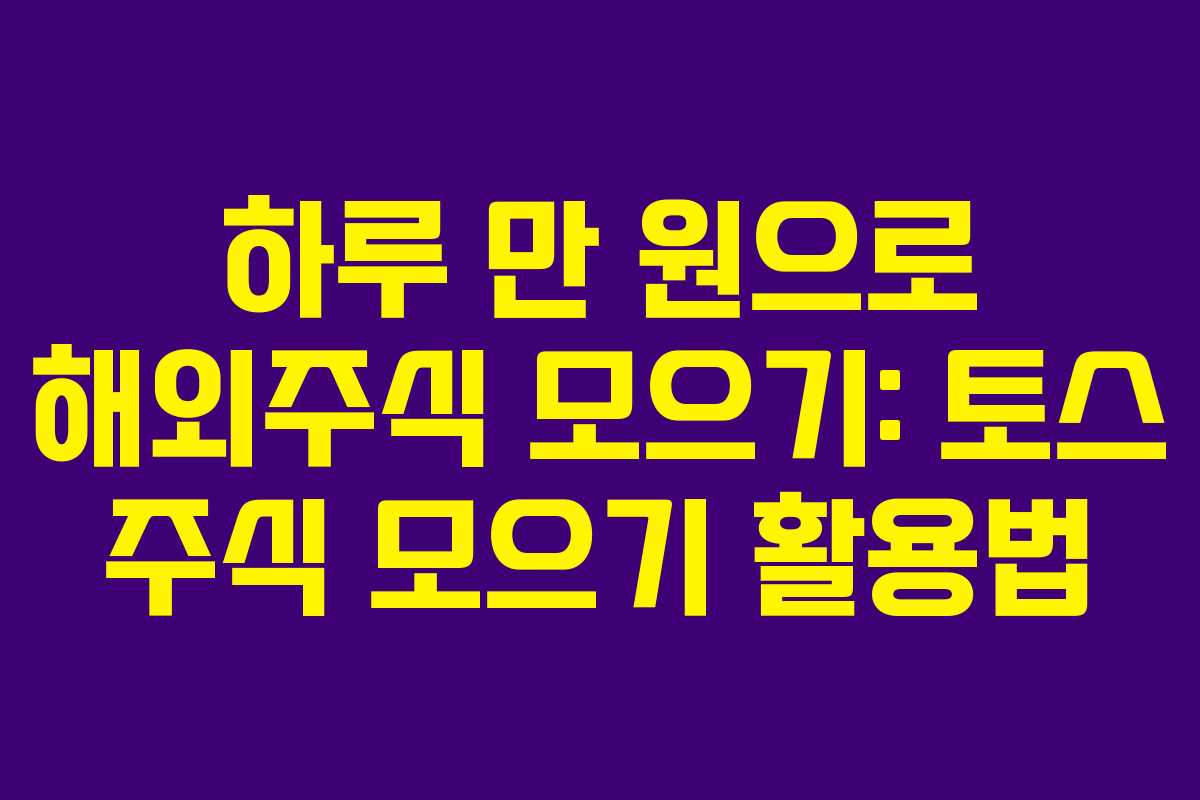 하루 만 원으로 해외주식 모으기: 토스 주식 모으기 활용법