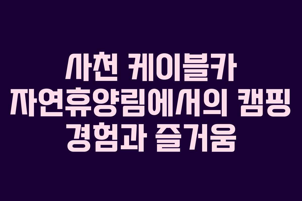 사천 케이블카 자연휴양림에서의 캠핑 경험과 즐거움