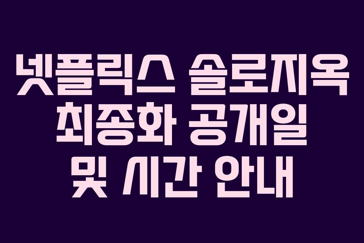 넷플릭스 솔로지옥 최종화 공개일 및 시간 안내