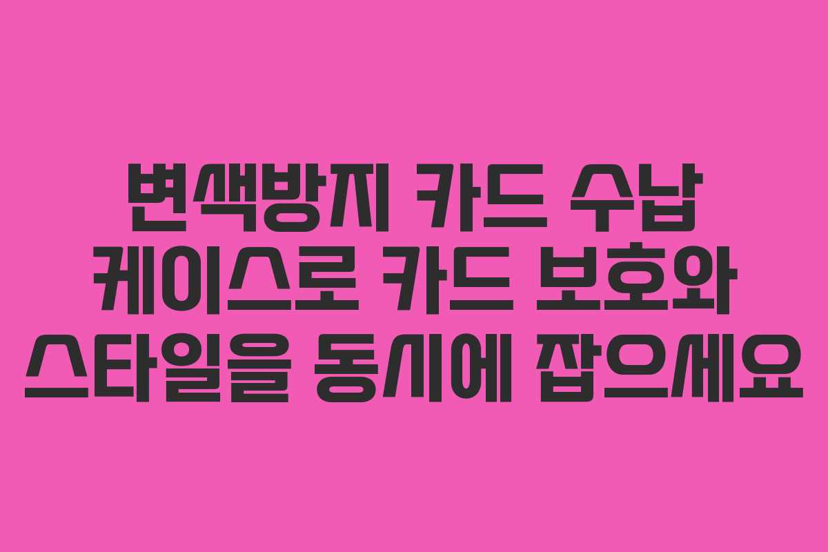 변색방지 카드 수납 케이스로 카드 보호와 스타일을 동시에 잡으세요