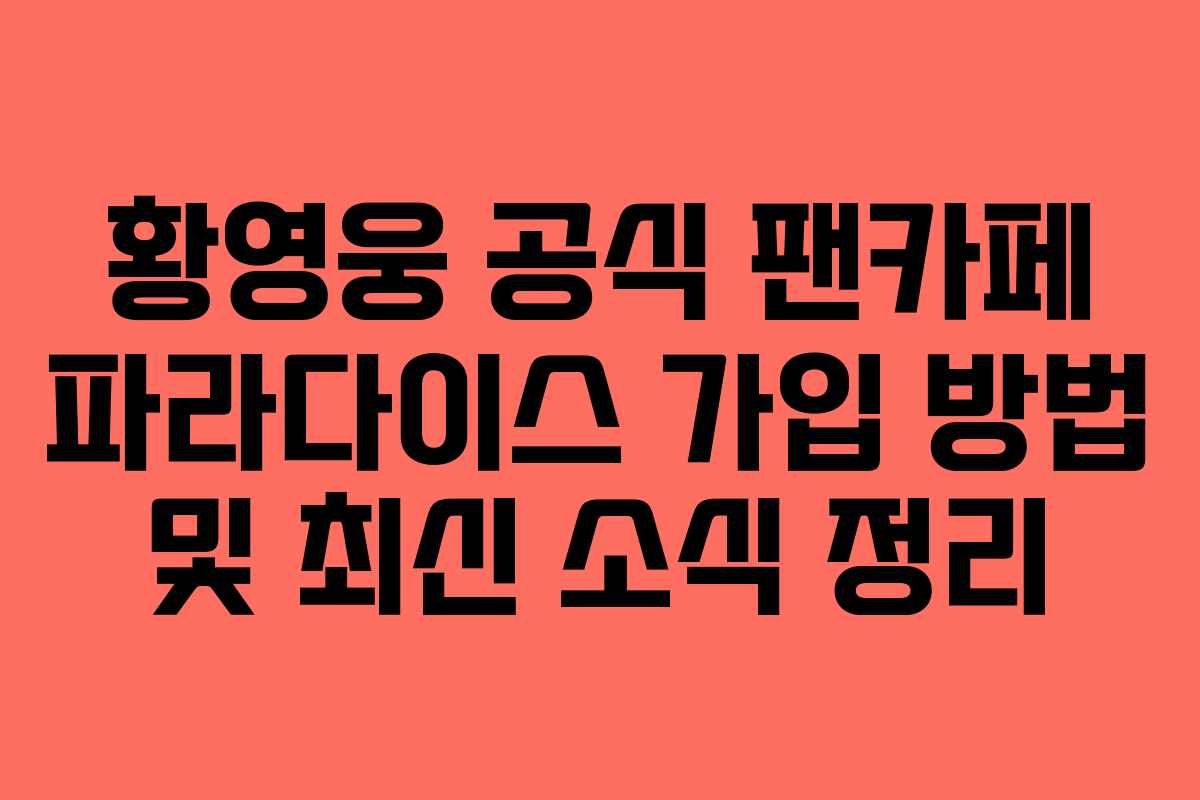 황영웅 공식 팬카페 파라다이스 가입 방법 및 최신 소식 정리