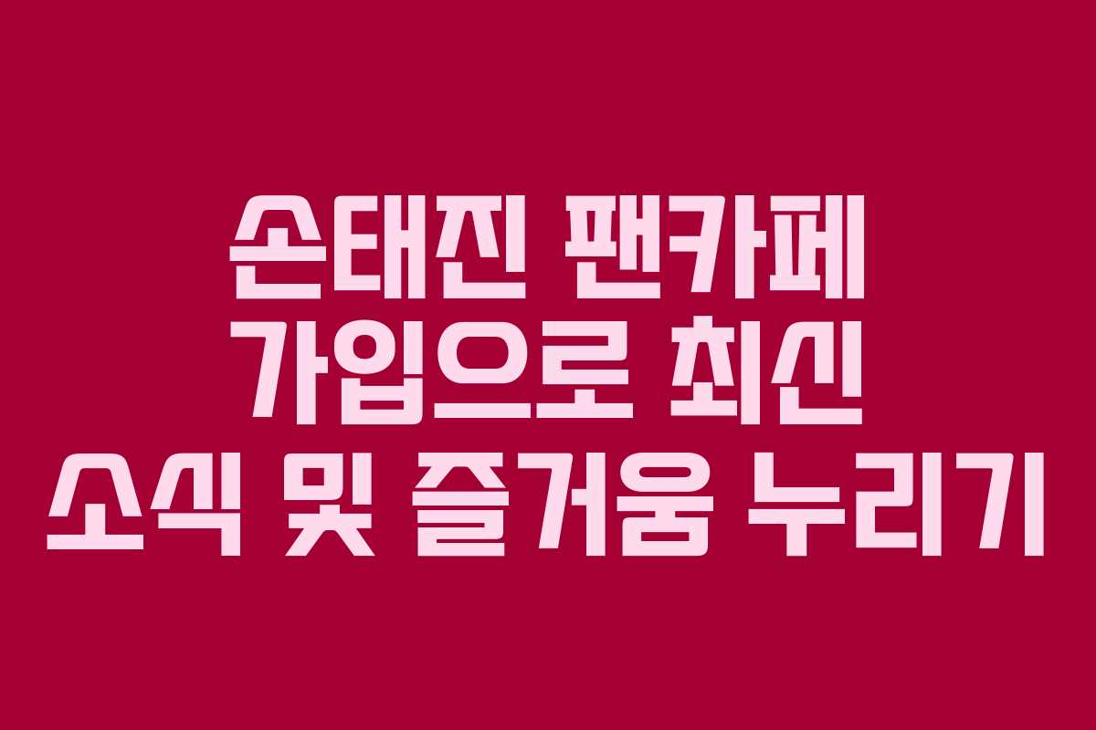 손태진 팬카페 가입으로 최신 소식 및 즐거움 누리기