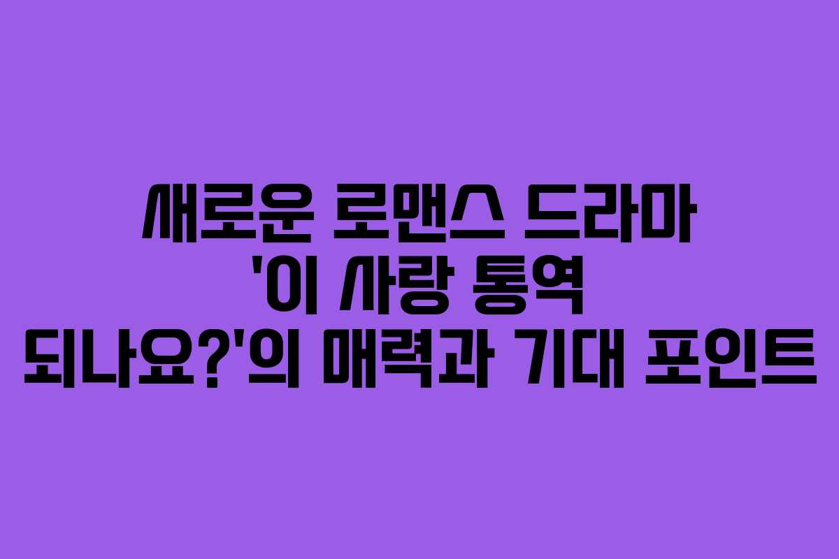 새로운 로맨스 드라마 ‘이 사랑 통역 되나요?’의 매력과 기대 포인트