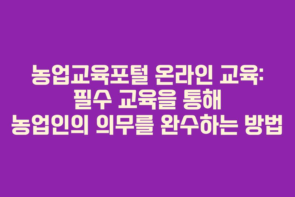 농업교육포털 온라인 교육: 필수 교육을 통해 농업인의 의무를 완수하는 방법