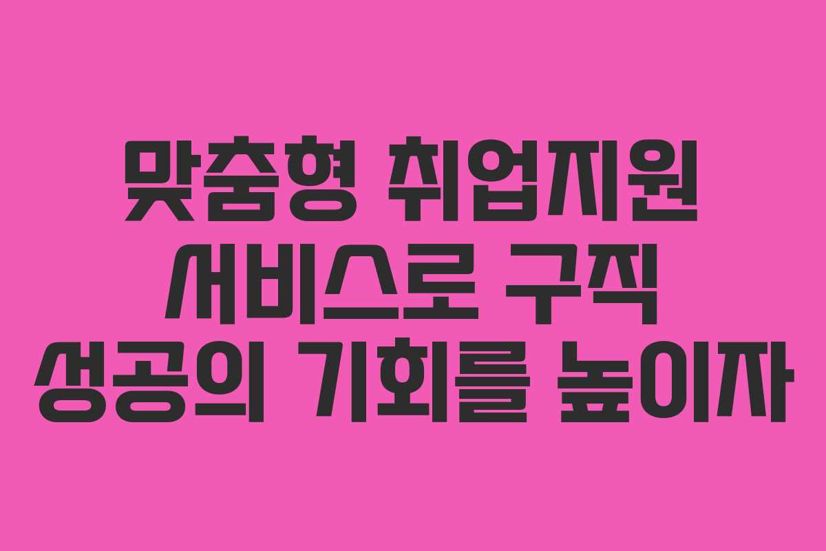 맞춤형 취업지원 서비스로 구직 성공의 기회를 높이자