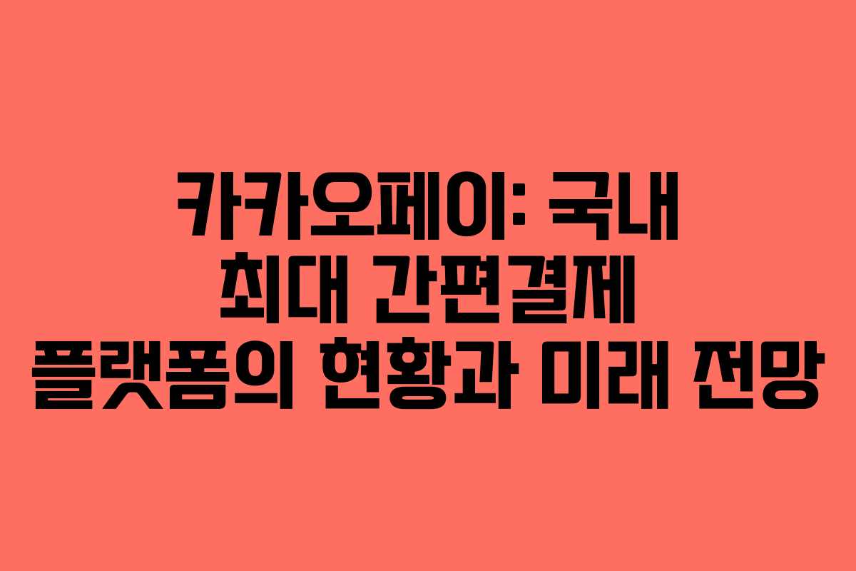 카카오페이: 국내 최대 간편결제 플랫폼의 현황과 미래 전망