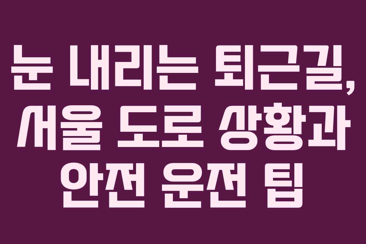 눈 내리는 퇴근길, 서울 도로 상황과 안전 운전 팁