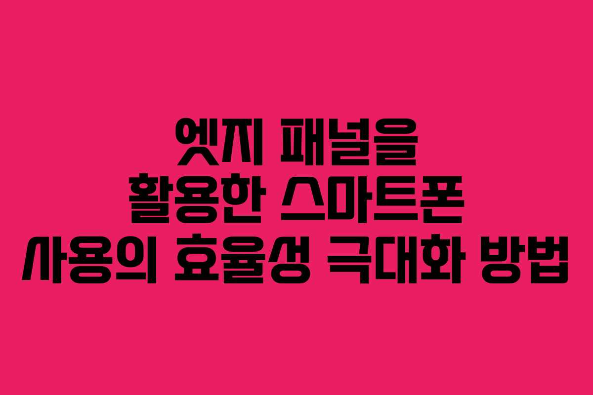 엣지 패널을 활용한 스마트폰 사용의 효율성 극대화 방법