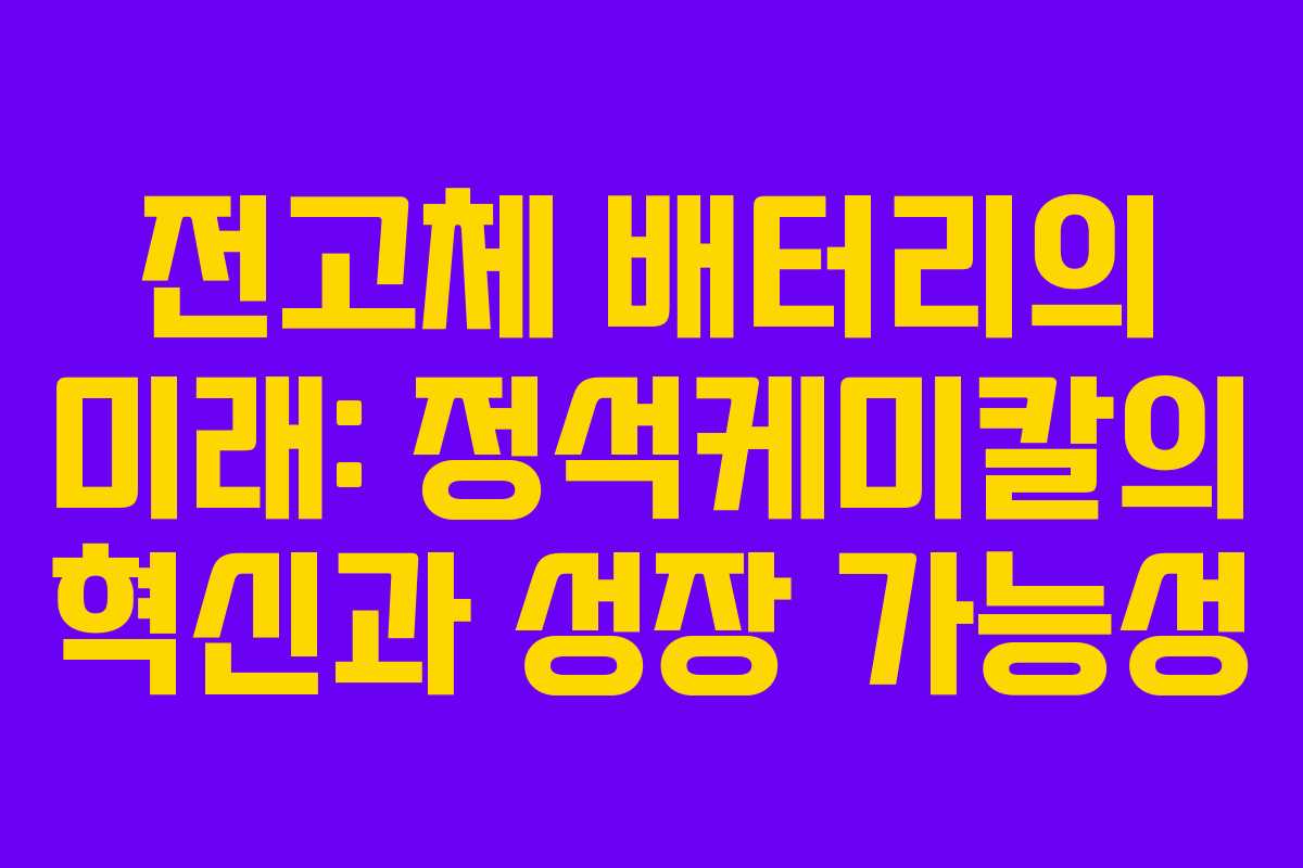 전고체 배터리의 미래: 정석케미칼의 혁신과 성장 가능성