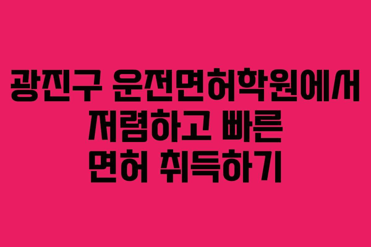 광진구 운전면허학원에서 저렴하고 빠른 면허 취득하기