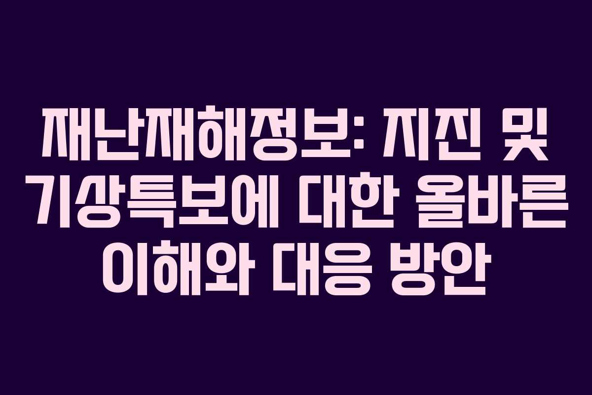 재난재해정보: 지진 및 기상특보에 대한 올바른 이해와 대응 방안